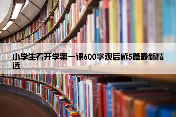 小学生看开学第一课600字观后感5篇最新精选