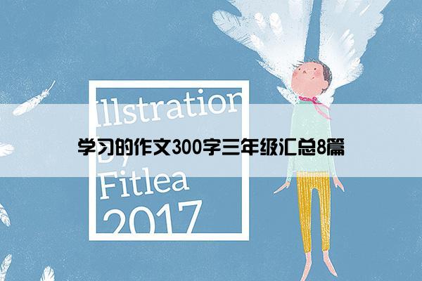 学习的作文300字三年级汇总8篇 学习的作文300字三年级汇总8篇