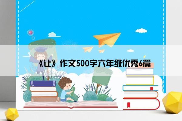 《让》作文500字六年级优秀6篇 《让》作文500字六年级优秀6篇