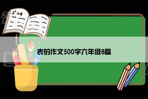 表的作文500字六年级8篇 表的作文500字六年级8篇