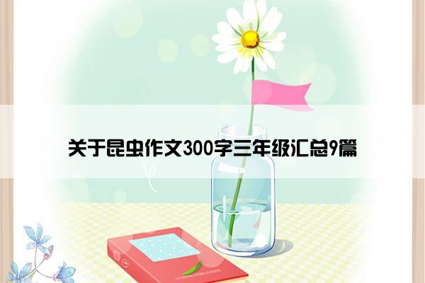 关于昆虫作文300字三年级汇总9篇 关于昆虫作文300字三年级汇总9篇