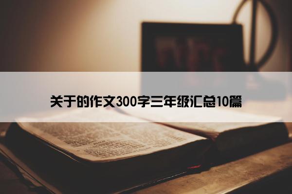 关于的作文300字三年级汇总10篇