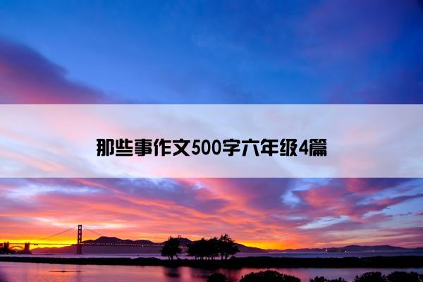 那些事作文500字六年级4篇