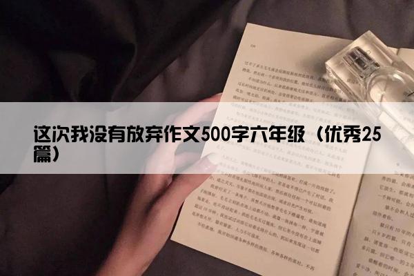 这次我没有放弃作文500字六年级(优秀25篇) 这次我没有放弃作文500字六年级(优秀25篇)