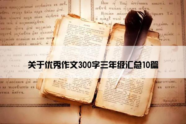 关于优秀作文300字三年级汇总10篇 关于优秀作文300字三年级汇总10篇