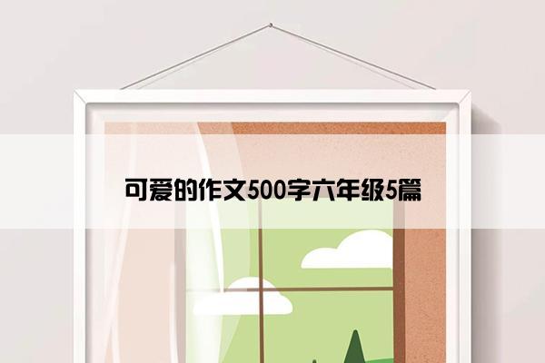 可爱的作文500字六年级5篇