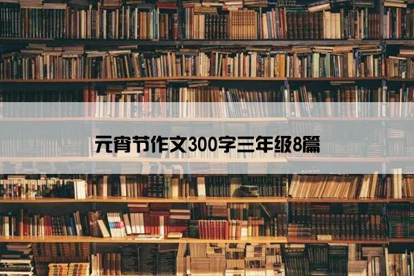 元宵节作文300字三年级8篇