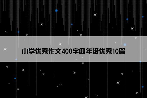 小学优秀作文400字四年级优秀10篇 小学优秀作文400字四年级优秀10篇