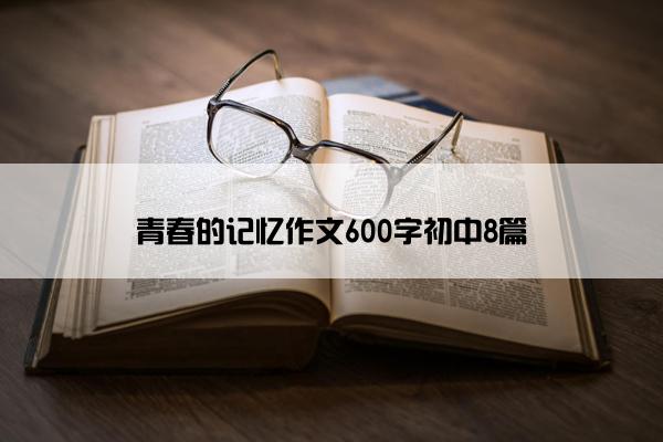 青春的记忆作文600字初中8篇 青春的记忆作文600字初中8篇