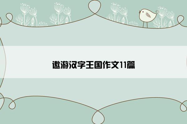 遨游汉字王国作文11篇 遨游汉字王国作文11篇