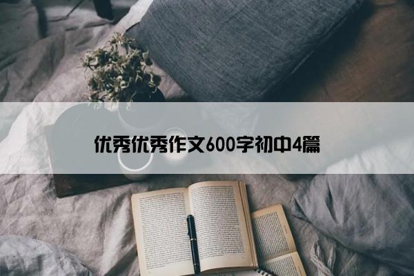 优秀优秀作文600字初中4篇 优秀优秀作文600字初中4篇