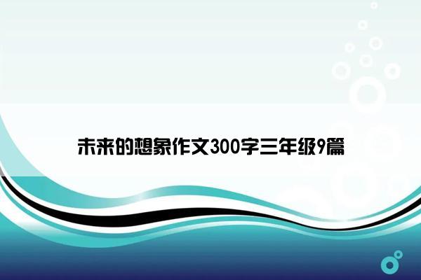 未来的想象作文300字三年级9篇 未来的想象作文300字三年级9篇