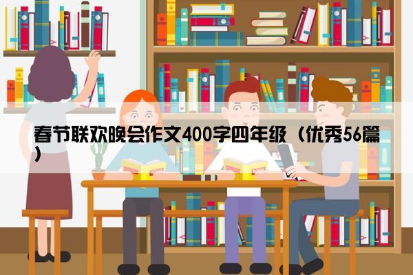 春节联欢晚会作文400字四年级(优秀56篇) 春节联欢晚会作文400字四年级(优秀56篇)