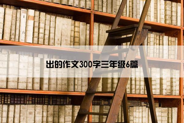 出的作文300字三年级6篇 出的作文300字三年级6篇