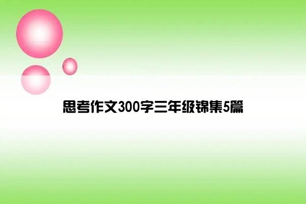 思考作文300字三年级锦集5篇 思考作文300字三年级锦集5篇