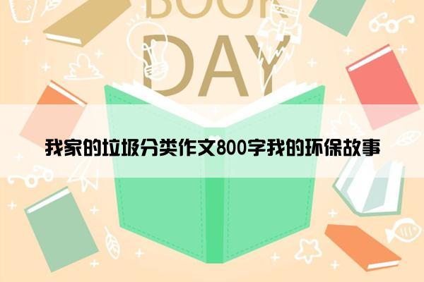 我家的垃圾分类作文800字我的环保故事 我家的垃圾分类作文800字我的环保故事