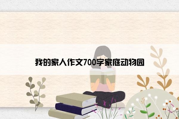 我的家人作文700字家庭动物园 我的家人作文700字家庭动物园