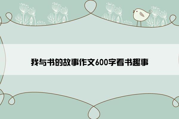 我与书的故事作文600字看书趣事 我与书的故事作文600字看书趣事