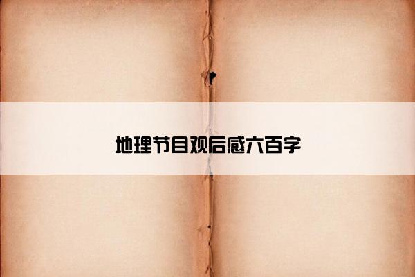 地理节目观后感六百字 地理节目观后感六百字