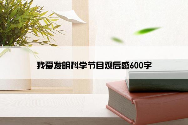 我爱发明科学节目观后感600字 我爱发明科学节目观后感600字