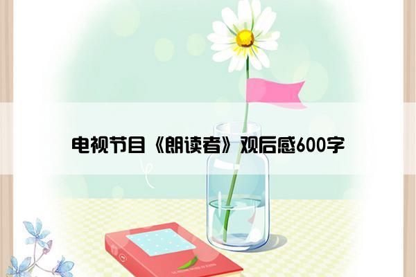电视节目《朗读者》观后感600字 电视节目《朗读者》观后感600字