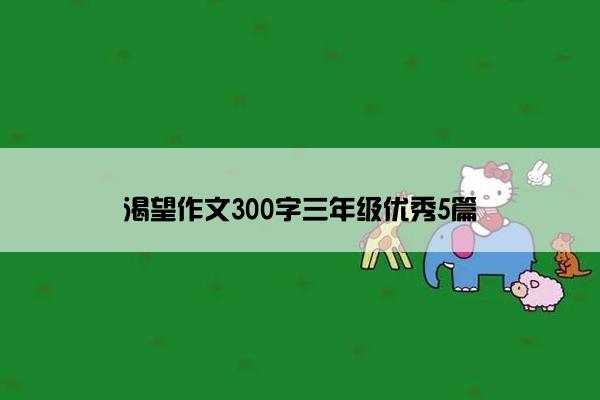 渴望作文300字三年级优秀5篇 渴望作文300字三年级优秀5篇