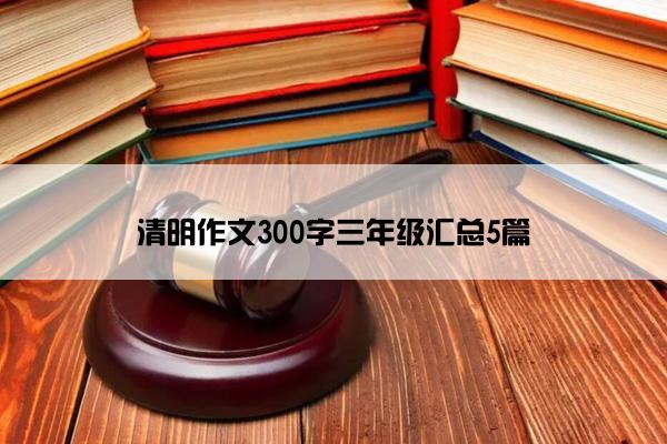 清明作文300字三年级汇总5篇