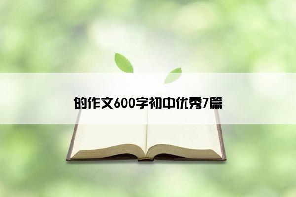 的作文600字初中优秀7篇 的作文600字初中优秀7篇