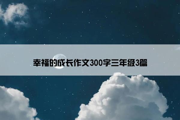 幸福的成长作文300字三年级3篇