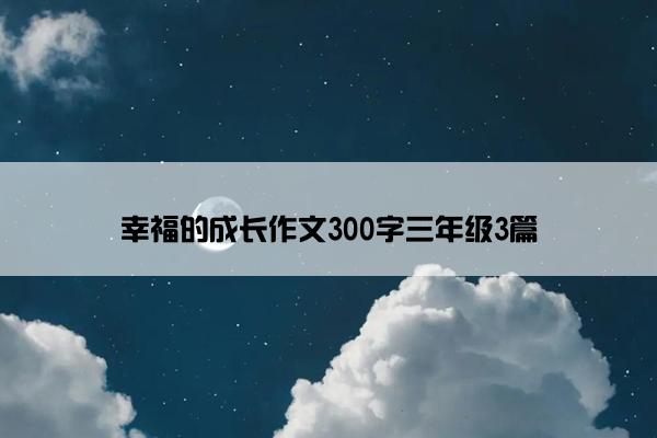 幸福的成长作文300字三年级3篇