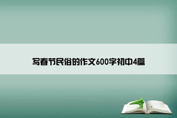 写春节民俗的作文600字初中4篇 写春节民俗的作文600字初中4篇