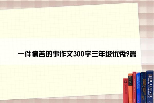一件痛苦的事作文300字三年级优秀9篇 一件痛苦的事作文300字三年级优秀9篇