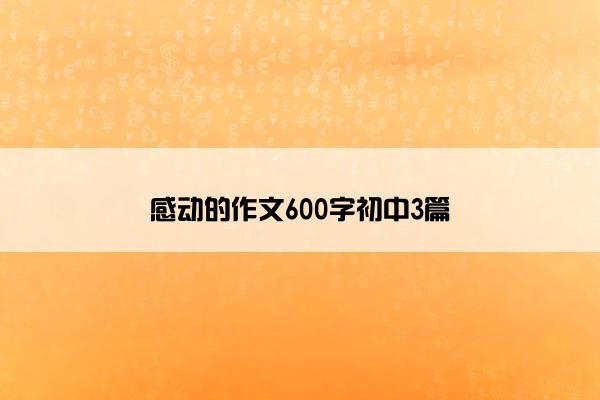 感动的作文600字初中3篇 感动的作文600字初中3篇