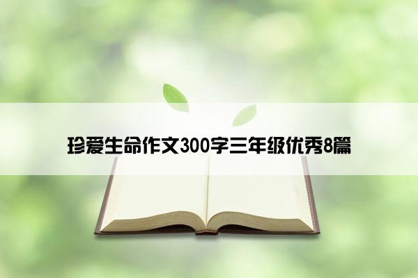 珍爱生命作文300字三年级优秀8篇