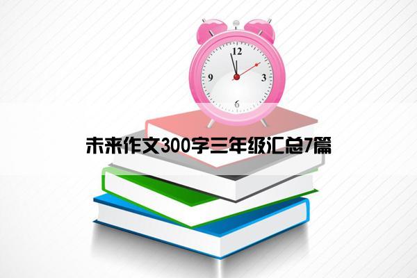 未来作文300字三年级汇总7篇