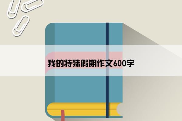 我的特殊假期作文600字 我的特殊假期作文600字