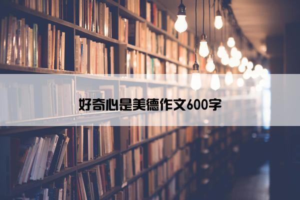 好奇心是美德作文600字 好奇心是美德作文600字