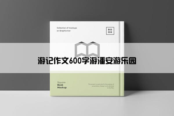 游记作文600字游潘安游乐园 游记作文600字游潘安游乐园