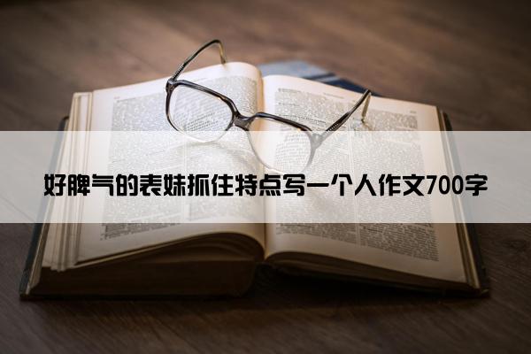 好脾气的表妹抓住特点写一个人作文700字 好脾气的表妹抓住特点写一个人作文700字