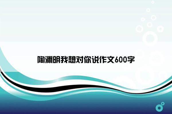 陶渊明我想对你说作文600字