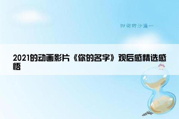 2021的动画影片《你的名字》观后感精选感悟 2021的动画影片《你的名字》观后感精选感悟