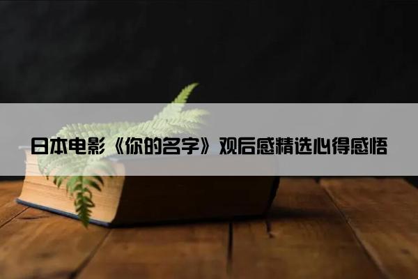 日本电影《你的名字》观后感精选心得感悟 日本电影《你的名字》观后感精选心得感悟