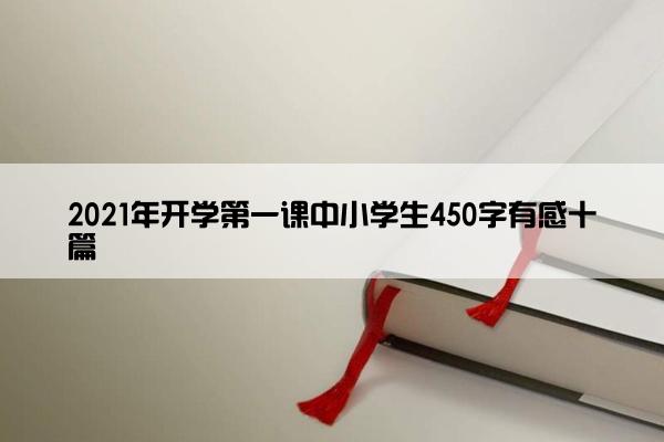 2021年开学第一课中小学生450字有感十篇 2021年开学第一课中小学生450字有感十篇
