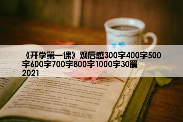 《开学第一课》观后感300字400字500字600字700字800字1000字30篇2021 《开学第一课》观后感300字400字500字600字700字800字1000字30篇2021