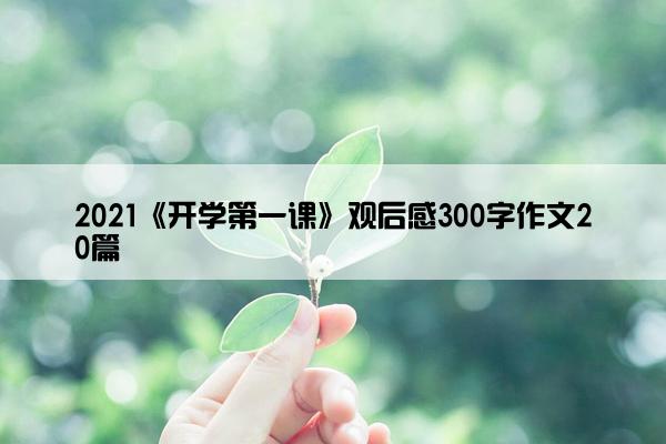 2021《开学第一课》观后感300字作文20篇 2021《开学第一课》观后感300字作文20篇