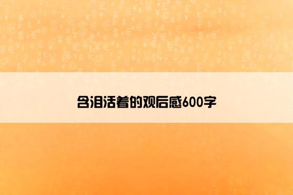 含泪活着的观后感600字 含泪活着的观后感600字