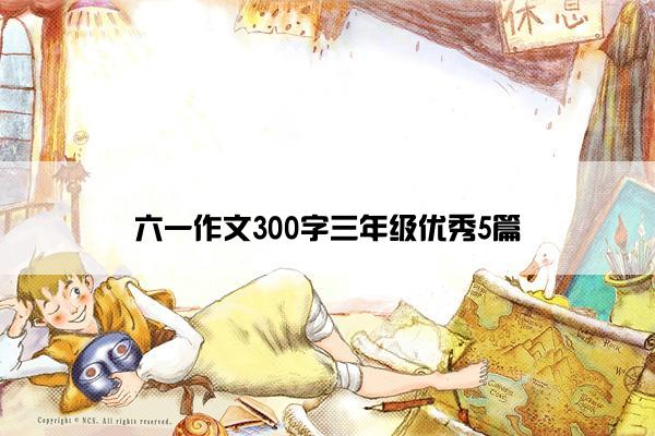 六一作文300字三年级优秀5篇 六一作文300字三年级优秀5篇