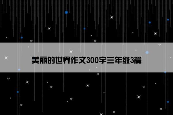 美丽的世界作文300字三年级3篇