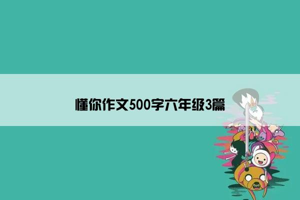 懂你作文500字六年级3篇