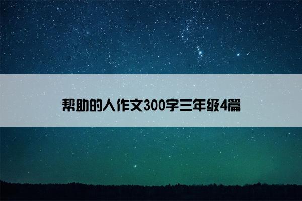 帮助的人作文300字三年级4篇 帮助的人作文300字三年级4篇